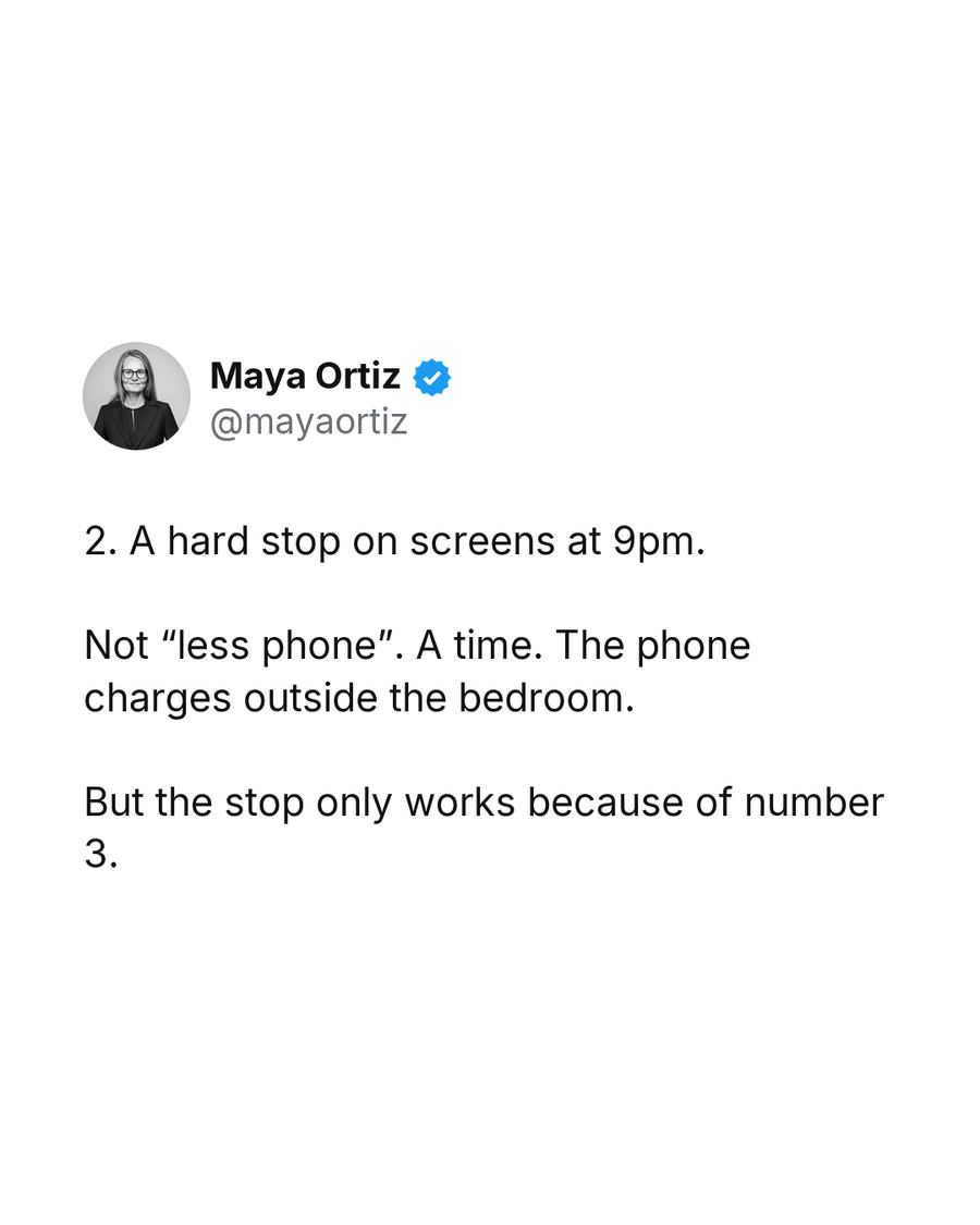 2. A hard stop on screens at 9pm. Not “less phone”. A time. The phone charges outside the bedroom. But the stop only works because of number 3.